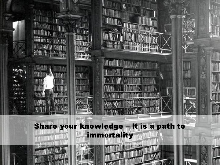 Share your knowledge – It is a path to immortality 