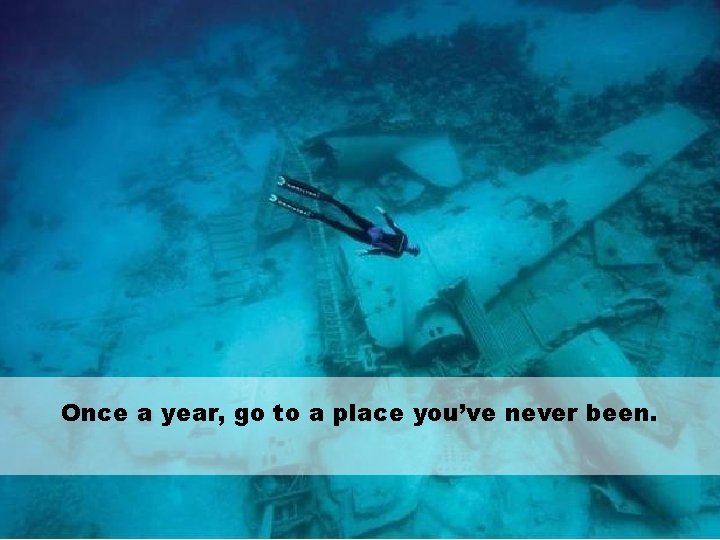 Once a year, go to a place you’ve never been. 