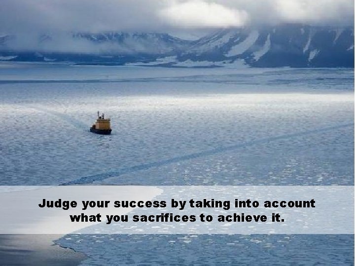Judge your success by taking into account what you sacrifices to achieve it. 