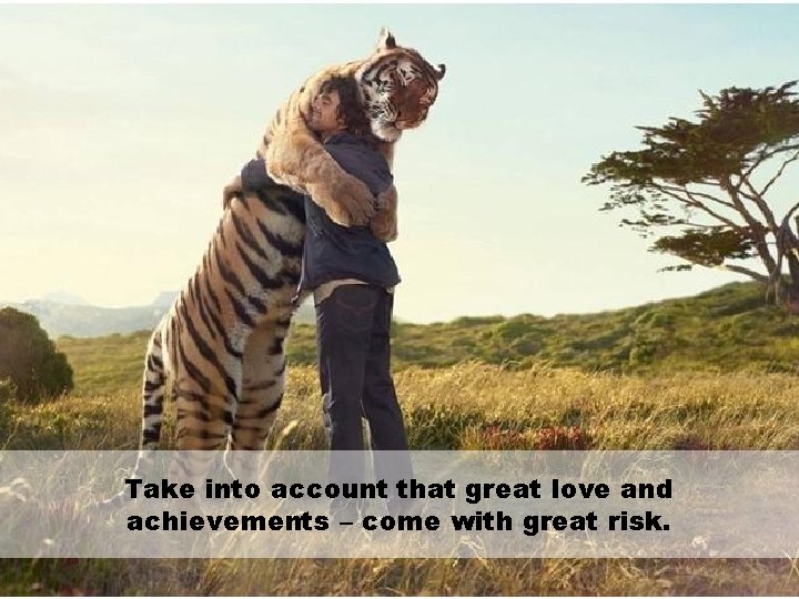 Take into account that great love and achievements – come with great risk. 