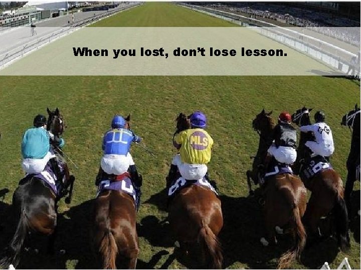 When you lost, don’t lose lesson. 