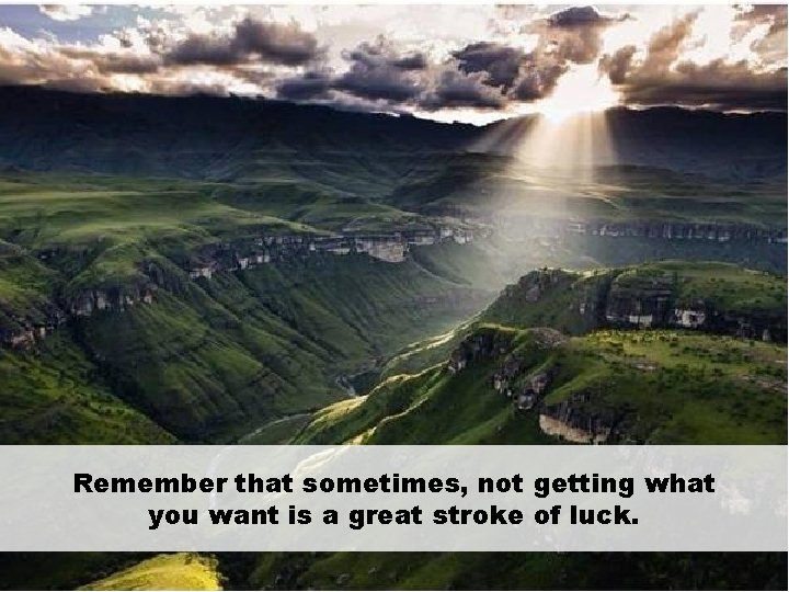 Remember that sometimes, not getting what you want is a great stroke of luck.