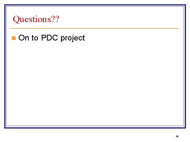 Questions? ? n On to PDC project 49 