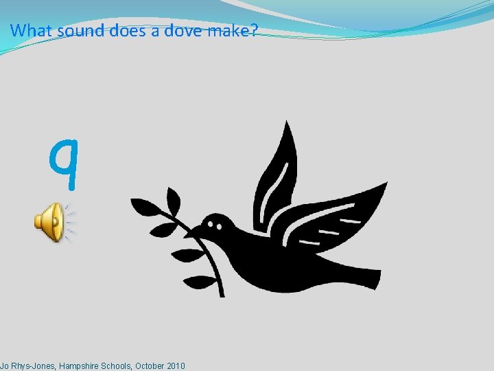 What sound does a dove make? q Jo Rhys-Jones, Hampshire Schools, October 2010 