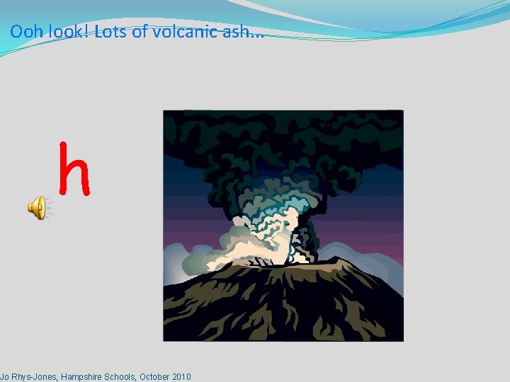 Ooh look! Lots of volcanic ash. . . h Jo Rhys-Jones, Hampshire Schools, October