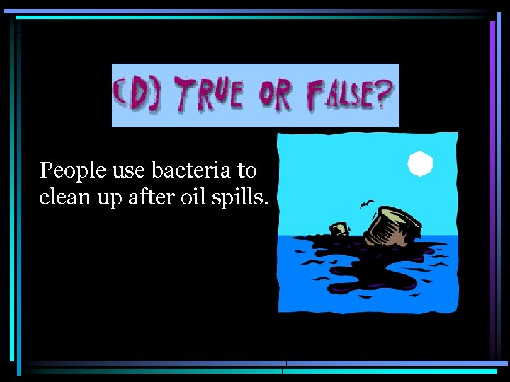 People use bacteria to clean up after oil spills. 