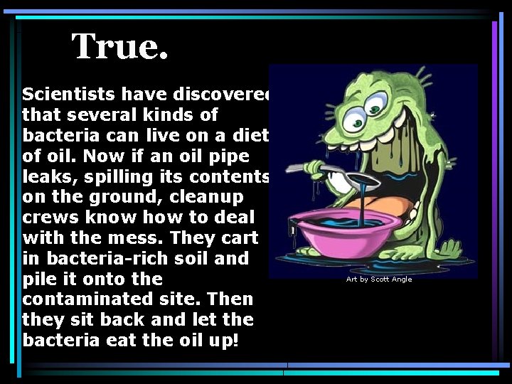 True. Scientists have discovered that several kinds of bacteria can live on a diet