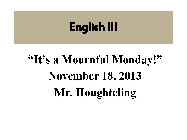 English III “It’s a Mournful Monday!” November 18, 2013 Mr. Houghteling 