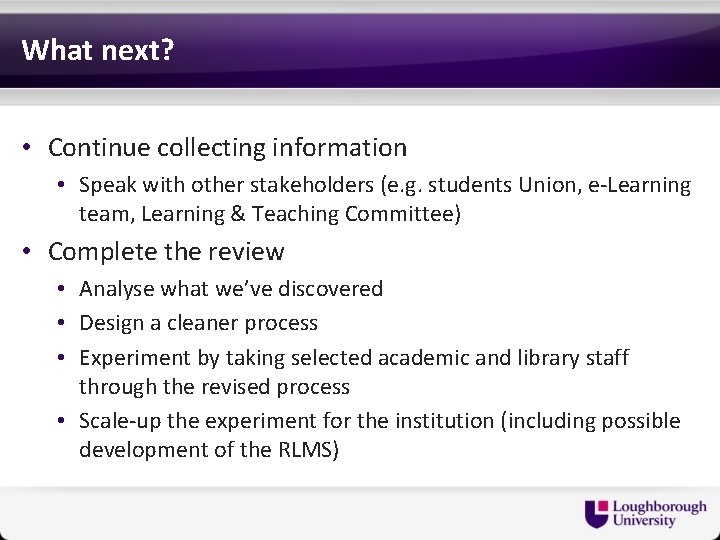 What next? • Continue collecting information • Speak with other stakeholders (e. g. students