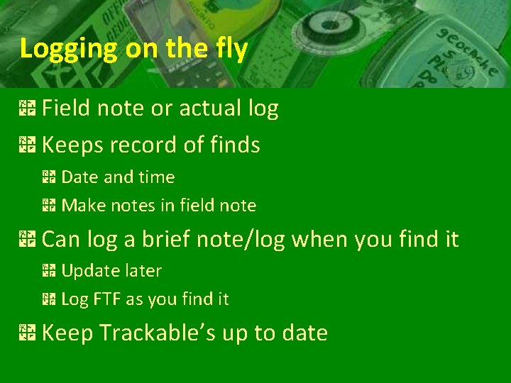 Logging on the fly Field note or actual log Keeps record of finds Date