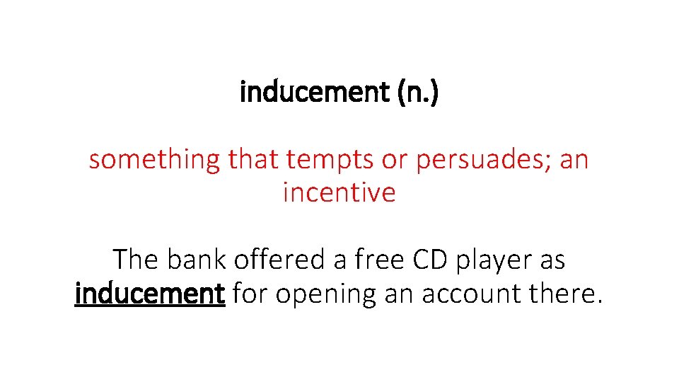 inducement (n. ) something that tempts or persuades; an incentive The bank offered a