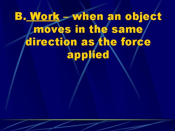B. Work – when an object moves in the same direction as the force