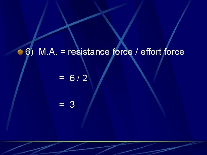 6) M. A. = resistance force / effort force = 6/2 = 3 