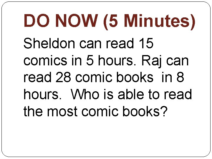 DO NOW (5 Minutes) Sheldon can read 15 comics in 5 hours. Raj can