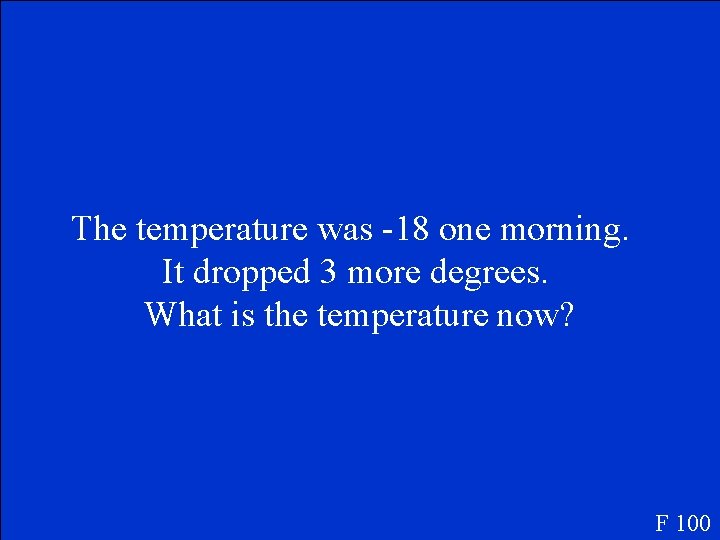 The temperature was -18 one morning. It dropped 3 more degrees. What is the