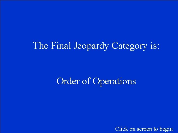 The Final Jeopardy Category is: Order of Operations Click on screen to begin 