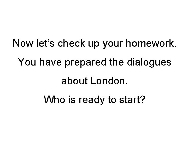 Now let’s check up your homework. You have prepared the dialogues about London. Who