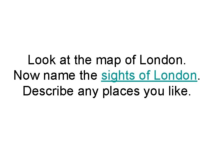 Look at the map of London. Now name the sights of London. Describe any