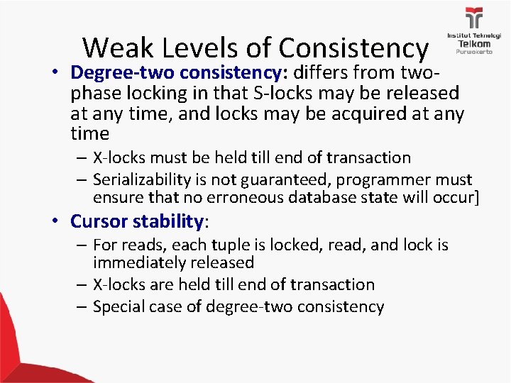 Weak Levels of Consistency • Degree-two consistency: differs from twophase locking in that S-locks