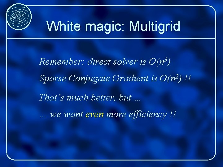 White magic: Multigrid Remember: direct solver is O(n 3) Sparse Conjugate Gradient is O(n