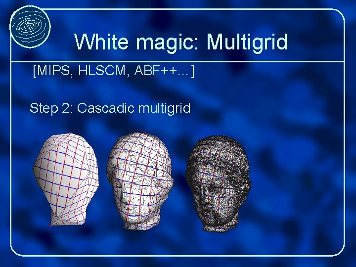 White magic: Multigrid [MIPS, HLSCM, ABF++…] Step 2: Cascadic multigrid 