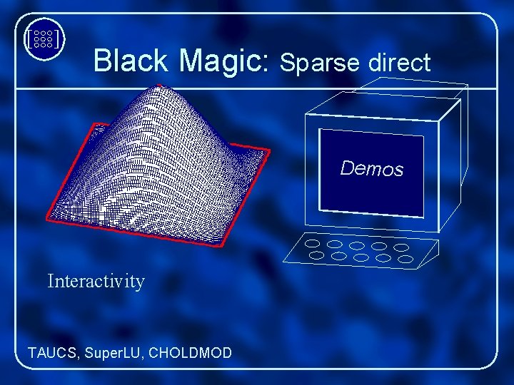 [ ] Black Magic: Sparse direct Demos Interactivity TAUCS, Super. LU, CHOLDMOD 