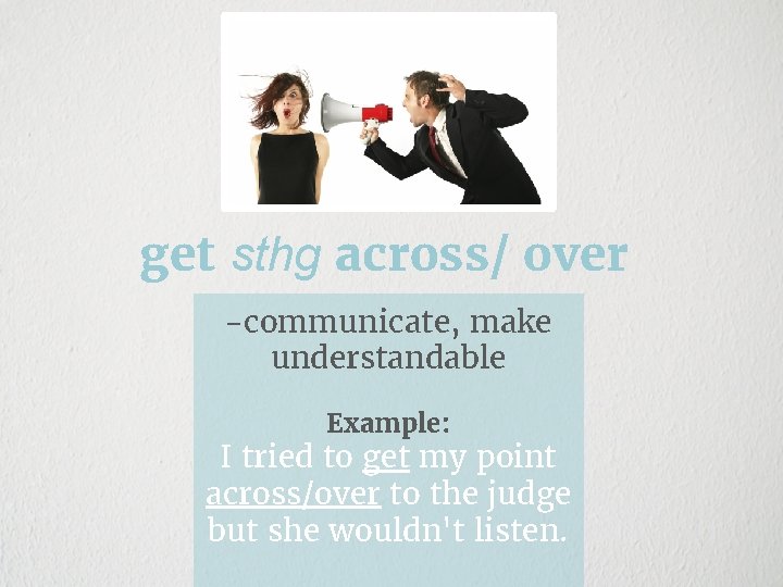 get sthg across/ over -communicate, make understandable Example: I tried to get my point