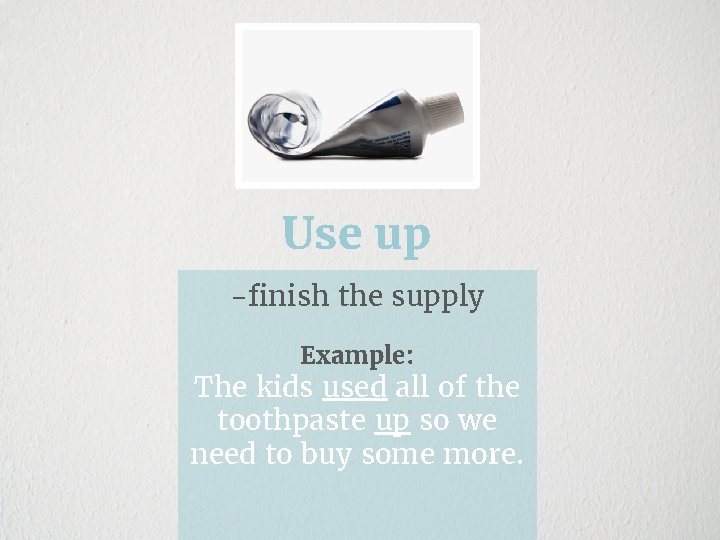 Use up -finish the supply Example: The kids used all of the toothpaste up