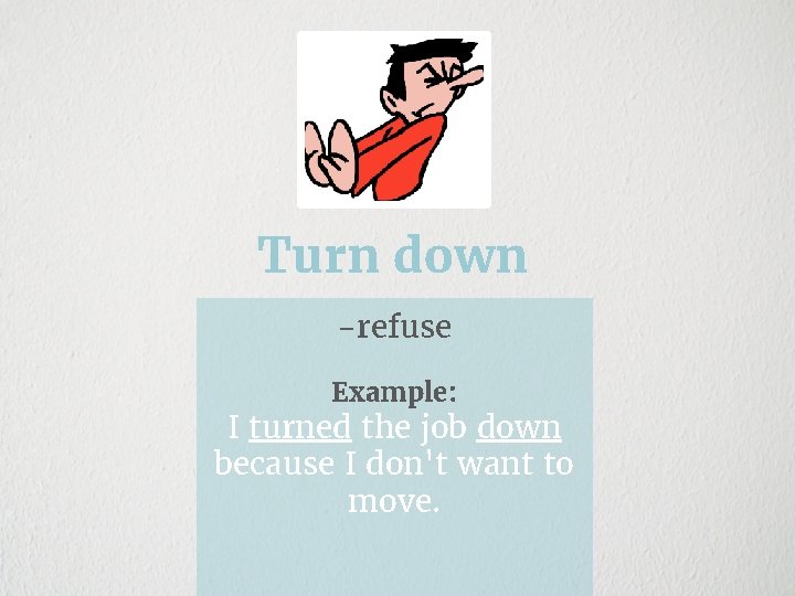 Turn down -refuse Example: I turned the job down because I don't want to