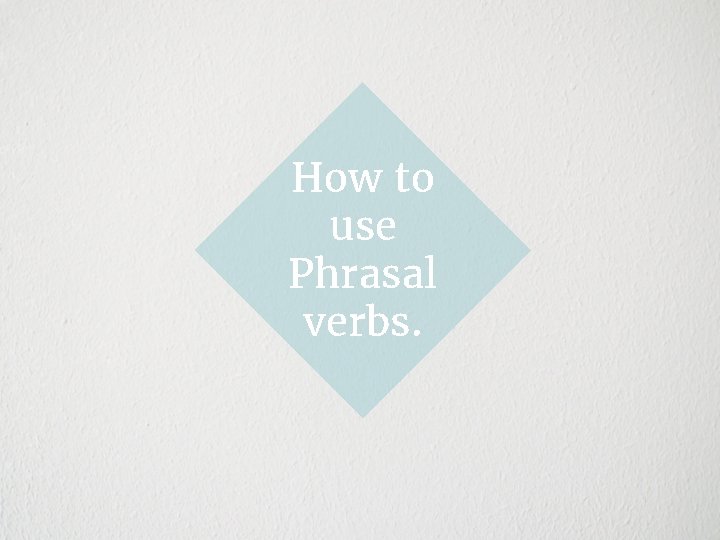 How to use Phrasal verbs. 