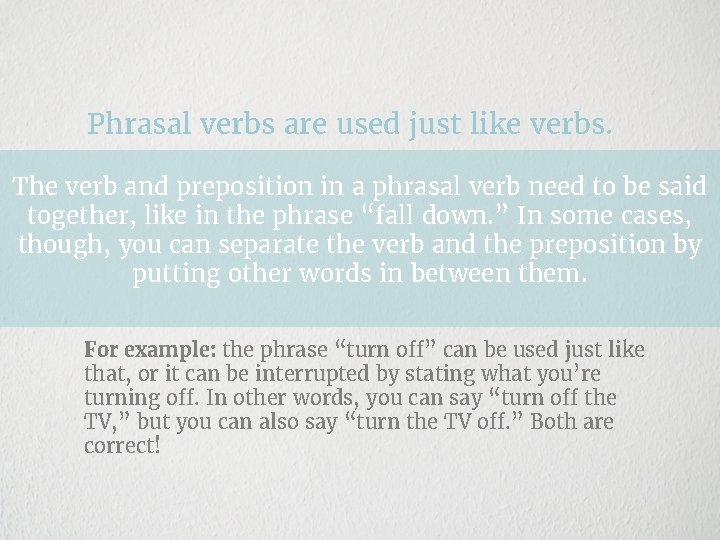 Phrasal verbs are used just like verbs. The verb and preposition in a phrasal