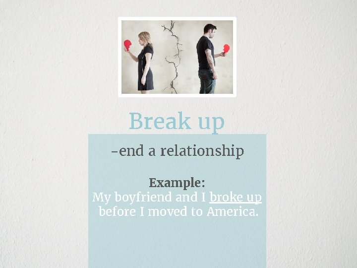 Break up -end a relationship Example: My boyfriend and I broke up before I