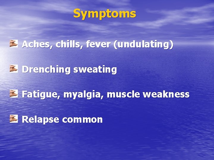 Symptoms Aches, chills, fever (undulating) Drenching sweating Fatigue, myalgia, muscle weakness Relapse common 