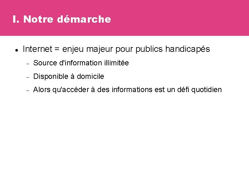 I. Notre démarche Internet = enjeu majeur pour publics handicapés Source d'information illimitée Disponible