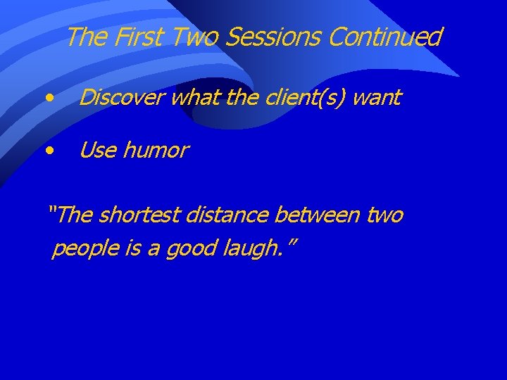 The First Two Sessions Continued • Discover what the client(s) want • Use humor