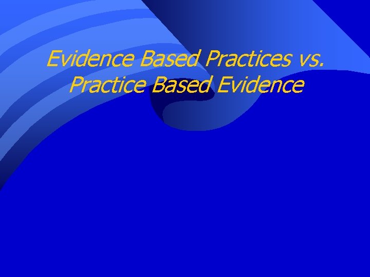 Evidence Based Practices vs. Practice Based Evidence 