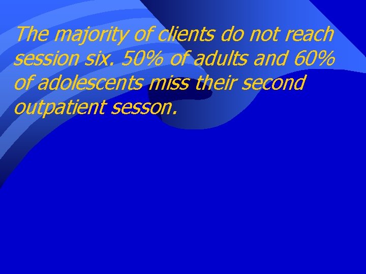 The majority of clients do not reach session six. 50% of adults and 60%