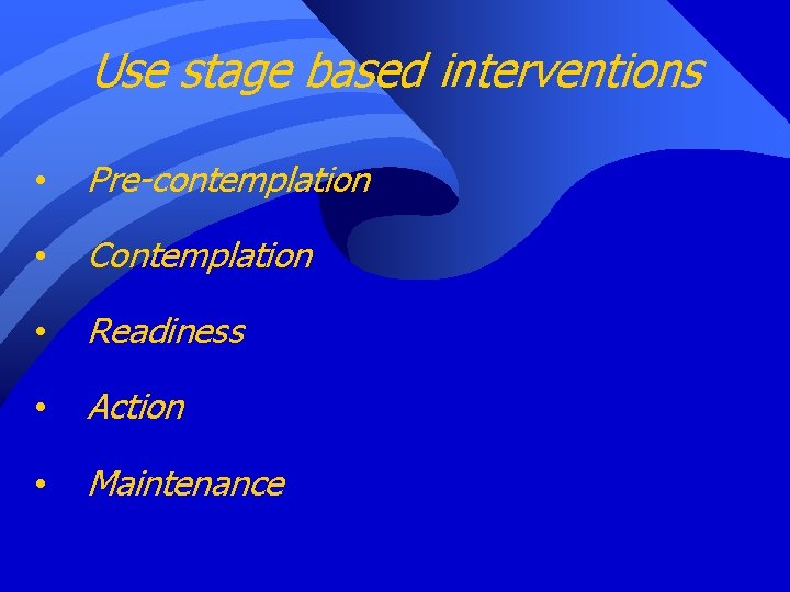 Use stage based interventions • Pre-contemplation • Contemplation • Readiness • Action • Maintenance