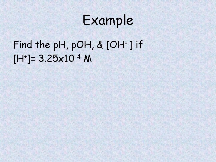 Example Find the p. H, p. OH, & [OH- ] if [H+]= 3. 25