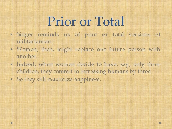 Prior or Total • Singer reminds us of prior or total versions of utilitarianism.