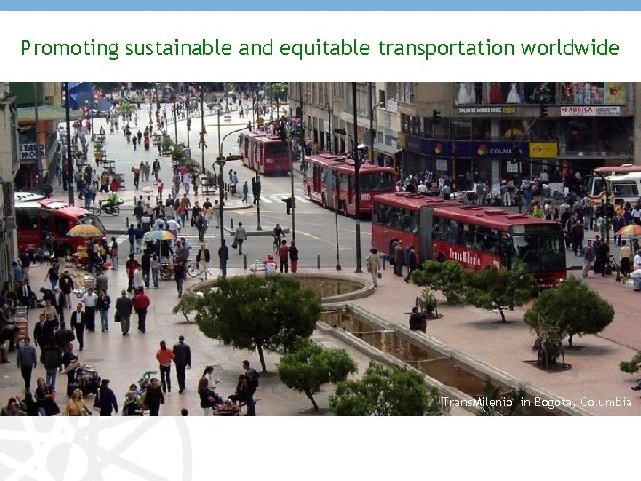 Promoting sustainable and equitable transportation worldwide Trans. Milenio in Bogota, Columbia 