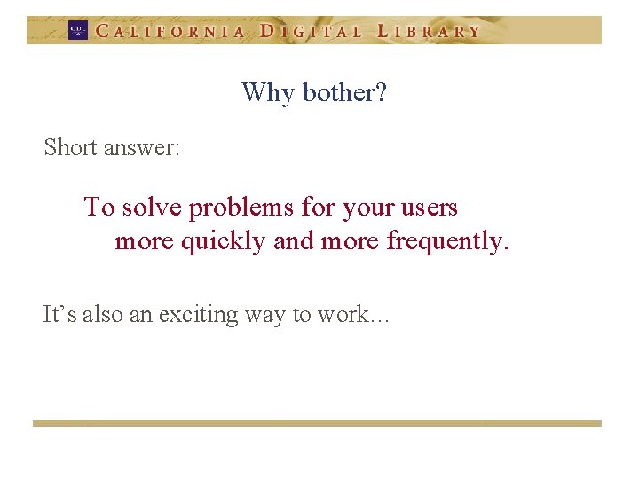 Why bother? Short answer: To solve problems for your users more quickly and more