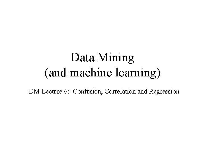 Data Mining (and machine learning) DM Lecture 6: Confusion, Correlation and Regression Data Mining (and machine learning) DM Lecture 6: Confusion, Correlation and Regression