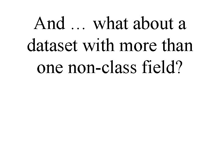 And … what about a dataset with more than one non-class field? And … what about a dataset with more than one non-class field?