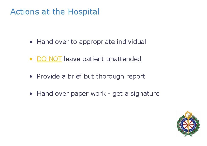 Actions at the Hospital • Hand over to appropriate individual • DO NOT leave