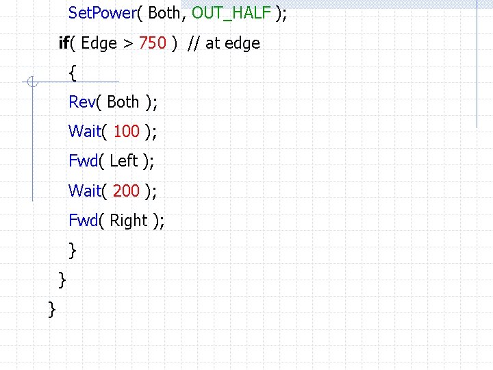 Set. Power( Both, OUT_HALF ); if( Edge > 750 ) // at edge {