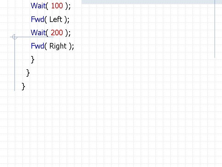 Wait( 100 ); Fwd( Left ); Wait( 200 ); Fwd( Right ); } }