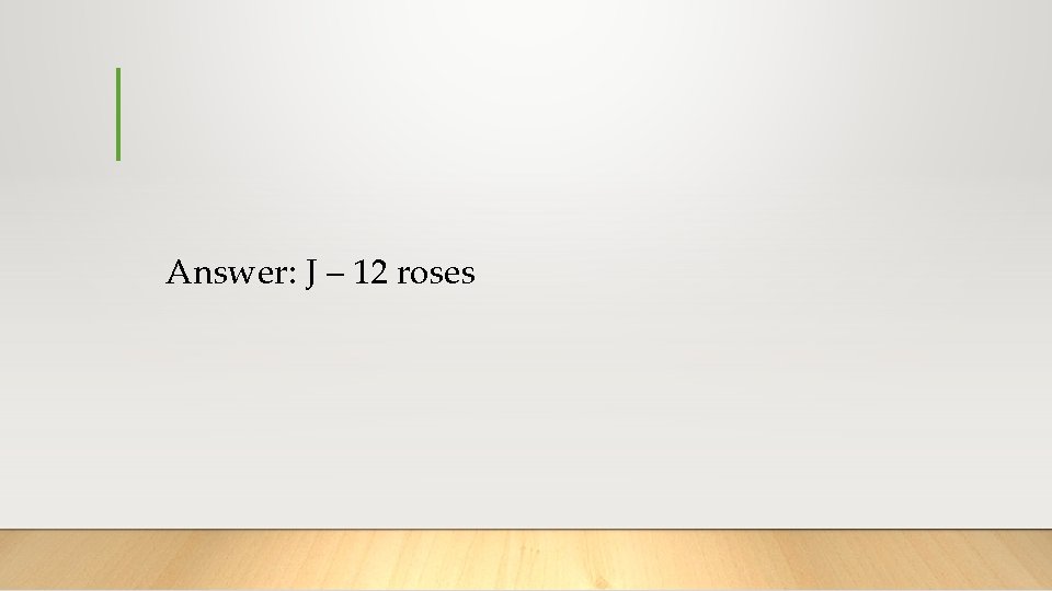 Answer: J – 12 roses 