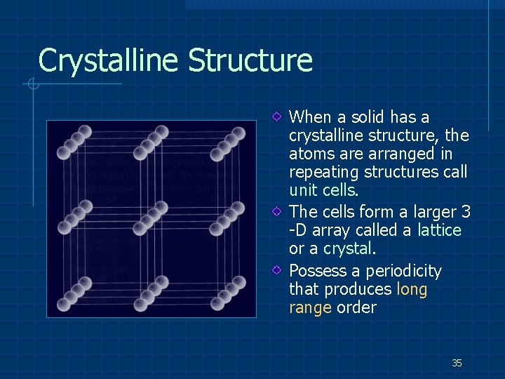 Crystalline Structure When a solid has a crystalline structure, the atoms are arranged in