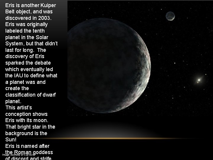 Eris is another Kuiper Belt object, and was discovered in 2003. Eris was originally